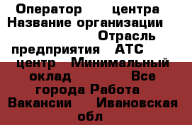 Оператор Call-центра › Название организации ­ Dimond Style › Отрасль предприятия ­ АТС, call-центр › Минимальный оклад ­ 15 000 - Все города Работа » Вакансии   . Ивановская обл.